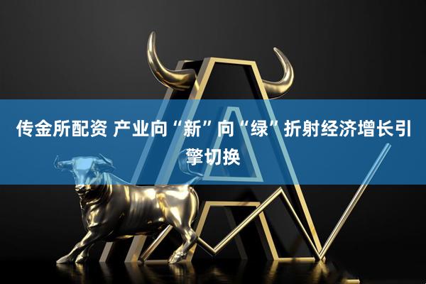 传金所配资 产业向“新”向“绿”折射经济增长引擎切换