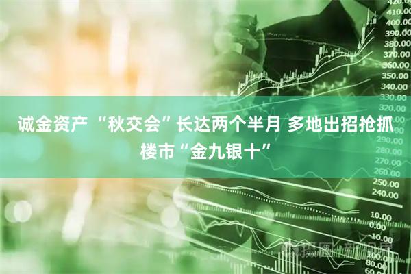 诚金资产 “秋交会”长达两个半月 多地出招抢抓楼市“金九银十”