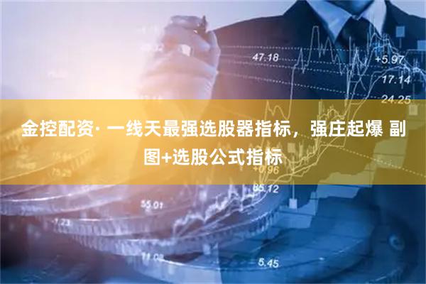 金控配资· 一线天最强选股器指标，强庄起爆 副图+选股公式指标