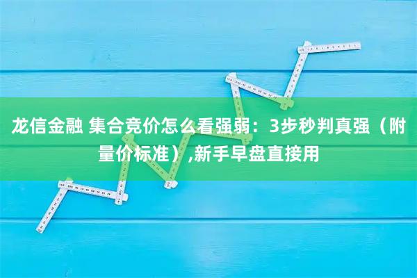 龙信金融 集合竞价怎么看强弱：3步秒判真强（附量价标准）,新手早盘直接用