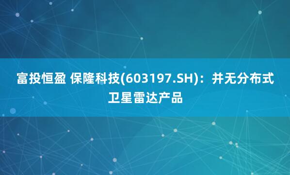 富投恒盈 保隆科技(603197.SH)：并无分布式卫星雷达产品