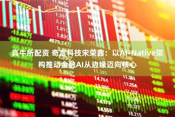 真牛所配资 奇富科技宋荣鑫：以AI-Native架构推动金融AI从边缘迈向核心
