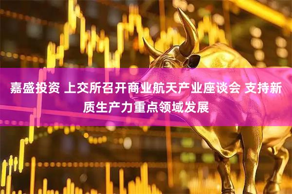 嘉盛投资 上交所召开商业航天产业座谈会 支持新质生产力重点领域发展