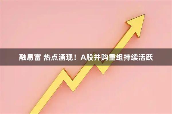 融易富 热点涌现！A股并购重组持续活跃