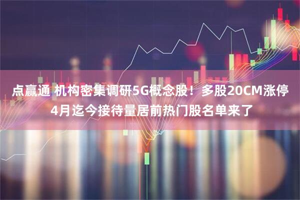 点赢通 机构密集调研5G概念股！多股20CM涨停 4月迄今接待量居前热门股名单来了