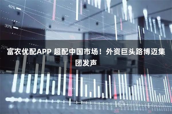 富农优配APP 超配中国市场！外资巨头路博迈集团发声