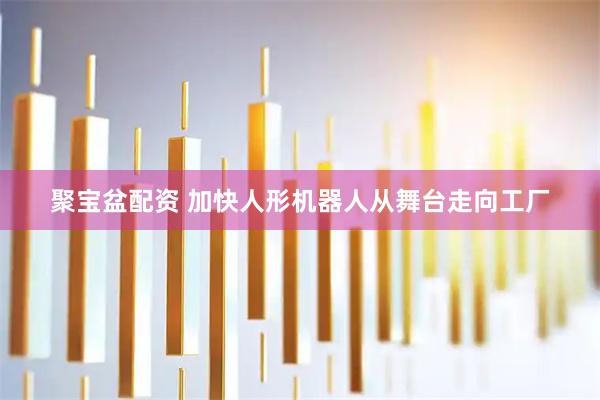 聚宝盆配资 加快人形机器人从舞台走向工厂