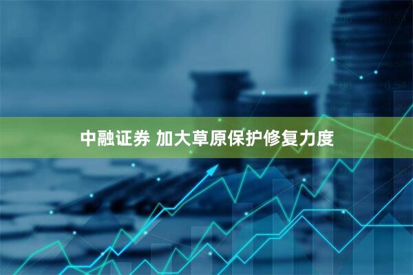中融证券 加大草原保护修复力度