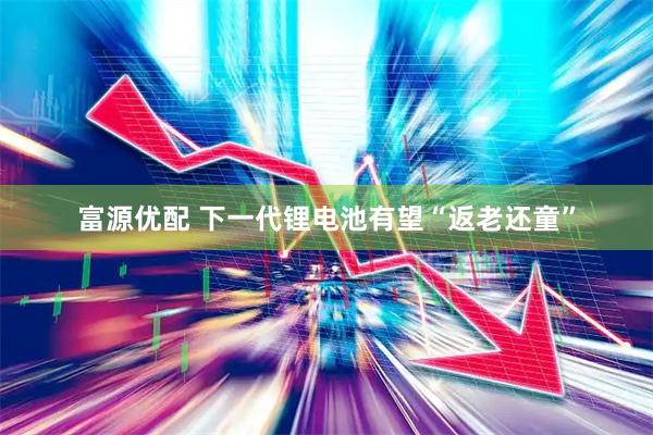 富源优配 下一代锂电池有望“返老还童”