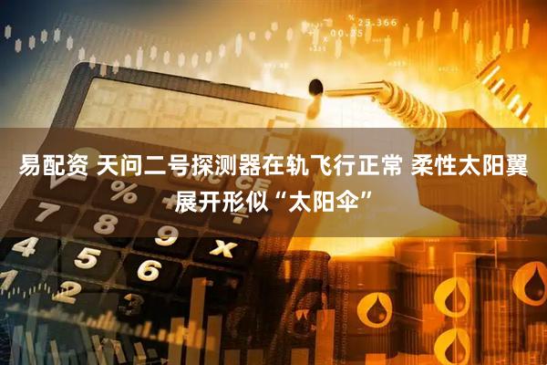 易配资 天问二号探测器在轨飞行正常 柔性太阳翼展开形似“太阳伞”