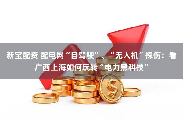 新宝配资 配电网“自驾驶”、“无人机”探伤：看广西上海如何玩转“电力黑科技”