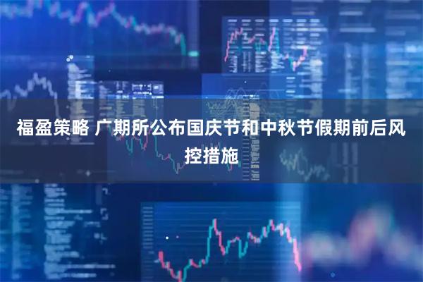 福盈策略 广期所公布国庆节和中秋节假期前后风控措施