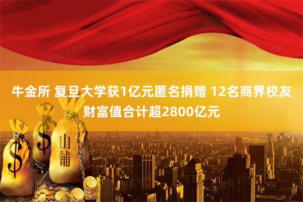 牛金所 复旦大学获1亿元匿名捐赠 12名商界校友财富值合计超2800亿元