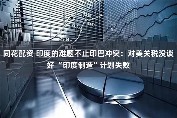 同花配资 印度的难题不止印巴冲突：对美关税没谈好 “印度制造”计划失败