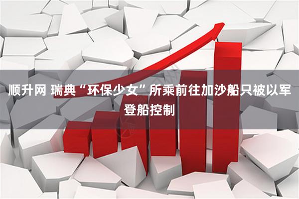 顺升网 瑞典“环保少女”所乘前往加沙船只被以军登船控制