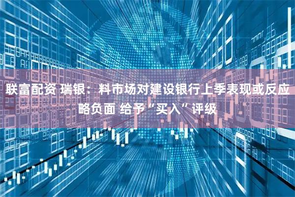 联富配资 瑞银:料市场对建设银行上季表现或反应略负面 给予“买入”评级