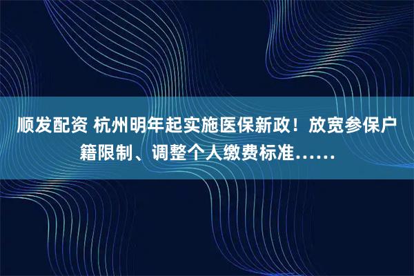 顺发配资 杭州明年起实施医保新政!放宽参保户籍限制、调整个人缴费标准……