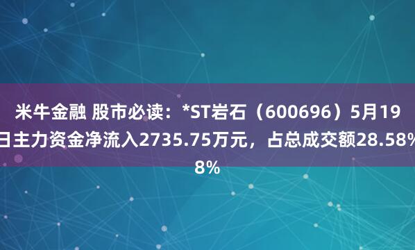 米牛金融 股市必读:*ST岩石(600696)5月19日主力资金净流入2735.75万元,占总成交额28.58%