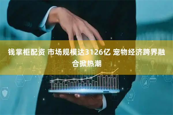钱掌柜配资 市场规模达3126亿 宠物经济跨界融合掀热潮