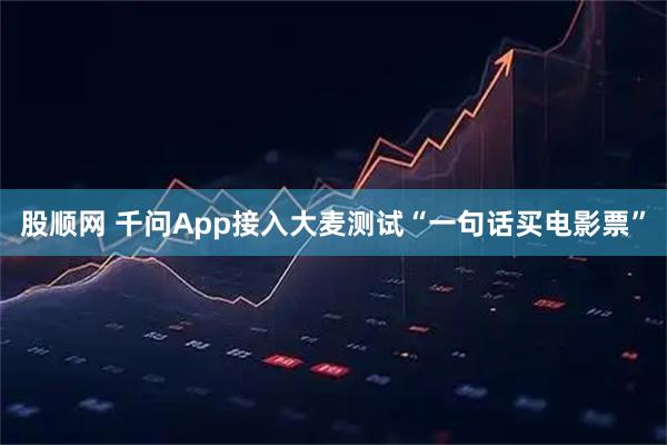 股顺网 千问App接入大麦测试“一句话买电影票”