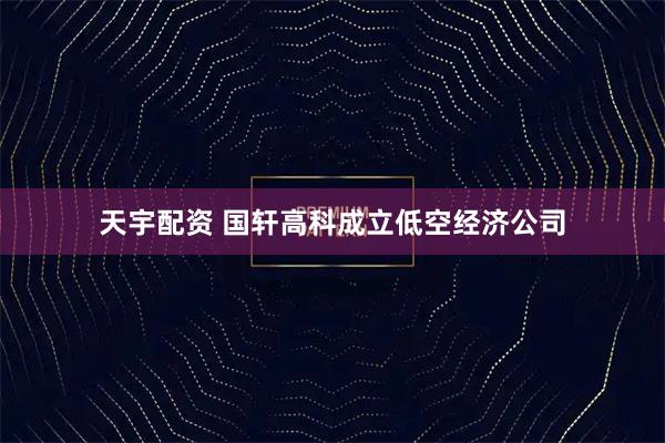 天宇配资 国轩高科成立低空经济公司