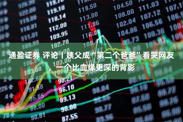 通盈证券 评论丨姨父成“第二个爸爸”看哭网友，一个比血缘更深的背影
