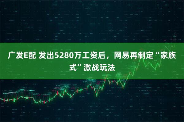 广发E配 发出5280万工资后，网易再制定“家族式”激战玩法