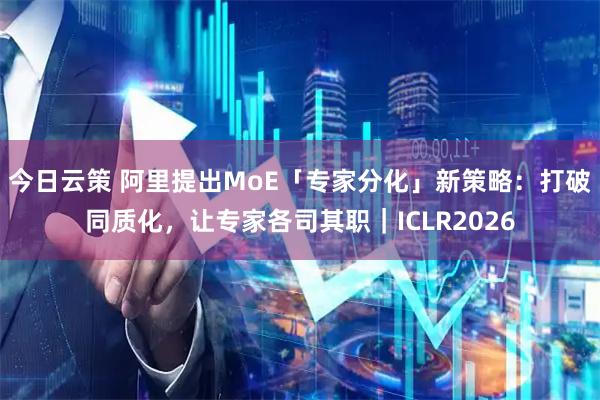 今日云策 阿里提出MoE「专家分化」新策略：打破同质化，让专家各司其职｜ICLR2026