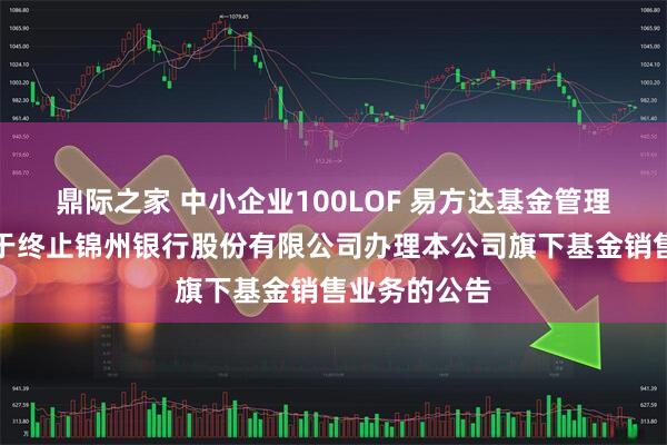 鼎际之家 中小企业100LOF 易方达基金管理有限公司关于终止锦州银行股份有限公司办理本公司旗下基金销售业务的公告