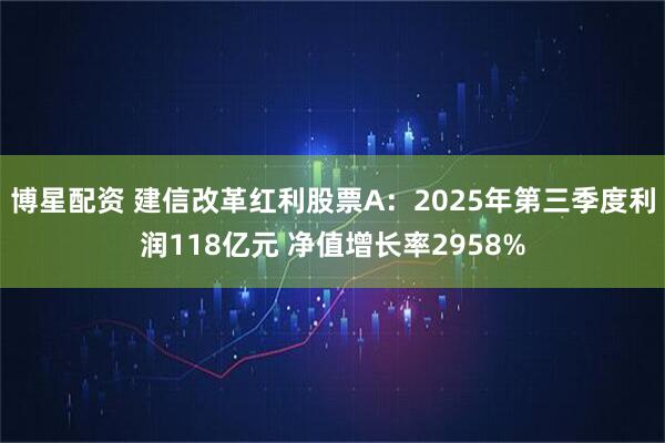 博星配资 建信改革红利股票A：2025年第三季度利润118亿元 净值增长率2958%