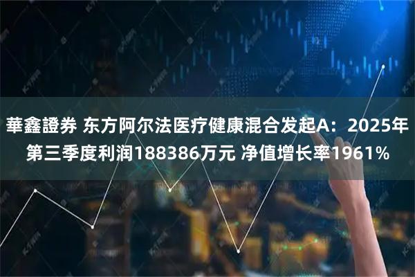 華鑫證券 东方阿尔法医疗健康混合发起A：2025年第三季度利润188386万元 净值增长率1961%