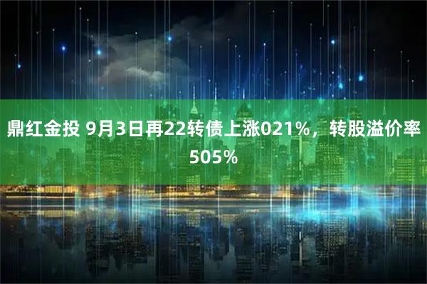 鼎红金投 9月3日再22转债上涨021%,转股溢价率505%