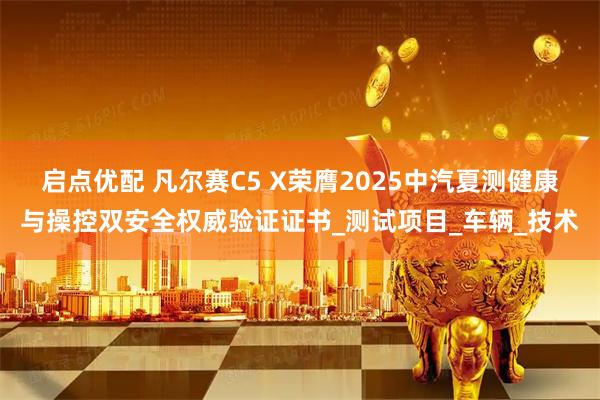 启点优配 凡尔赛C5 X荣膺2025中汽夏测健康与操控双安全权威验证证书_测试项目_车辆_技术