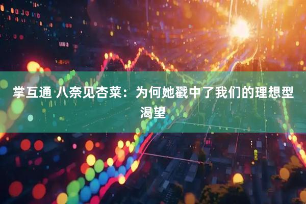 掌互通 八奈见杏菜：为何她戳中了我们的理想型渴望