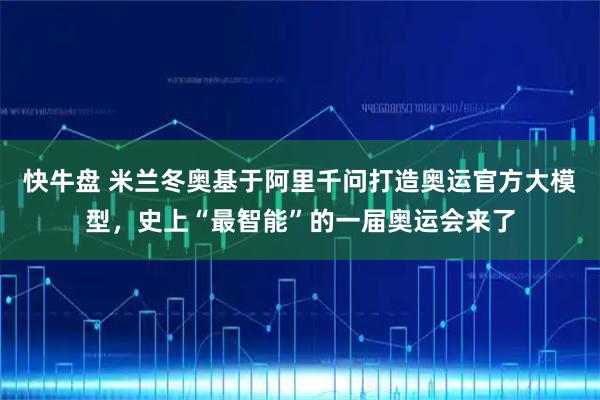 快牛盘 米兰冬奥基于阿里千问打造奥运官方大模型，史上“最智能”的一届奥运会来了