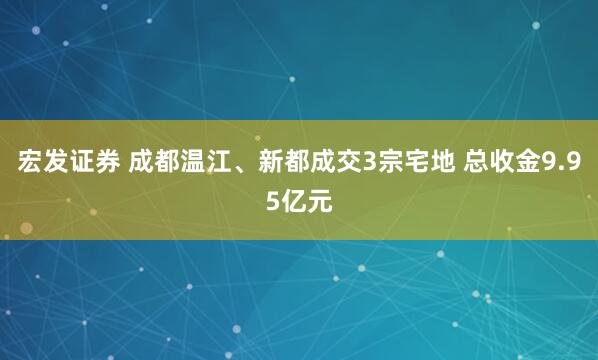 宏发证券 成都温江、新都成交3宗宅地 总收金9.95亿元