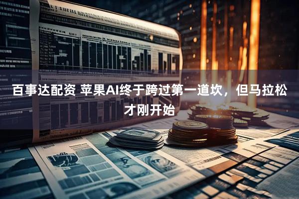 百事达配资 苹果AI终于跨过第一道坎，但马拉松才刚开始